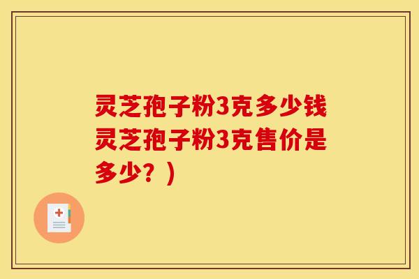 灵芝孢子粉3克多少钱灵芝孢子粉3克售价是多少?) 灵芝孢子粉3克多少钱灵芝孢子粉3克售价是多少?)