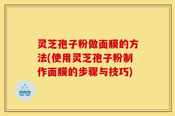 灵芝孢子粉做面膜的方法(使用灵芝孢子粉制作面膜的步骤与技巧) 灵芝孢子粉做面膜的方法(使用灵芝孢子粉制作面膜的步骤与技巧)