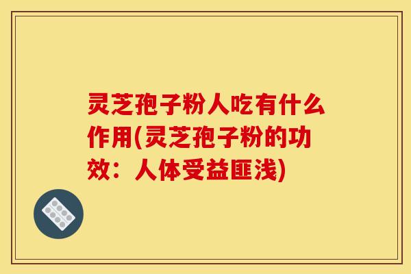灵芝孢子粉人吃有什么作用(灵芝孢子粉的功效:人体受益匪浅) 灵芝孢子粉人吃有什么作用(灵芝孢子粉的功效:人体受益匪浅)