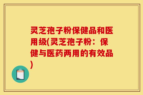 灵芝孢子粉保健品和医用级(灵芝孢子粉:保健与医药两用的有效品) 灵芝孢子粉保健品和医用级(灵芝孢子粉:保健与医药两用的有效品)