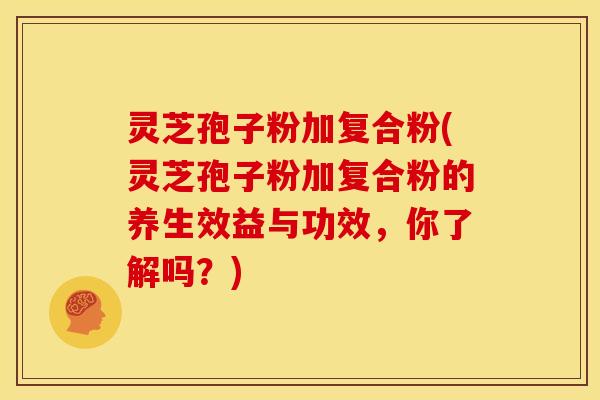 灵芝孢子粉加复合粉(灵芝孢子粉加复合粉的养生效益与功效,你了解吗?) 灵芝孢子粉加复合粉(灵芝孢子粉加复合粉的养生效益与功效,你了解吗?)