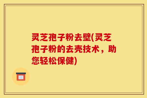 灵芝孢子粉去壁(灵芝孢子粉的去壳技术,助您轻松保健) 灵芝孢子粉去壁(灵芝孢子粉的去壳技术,助您轻松保健)