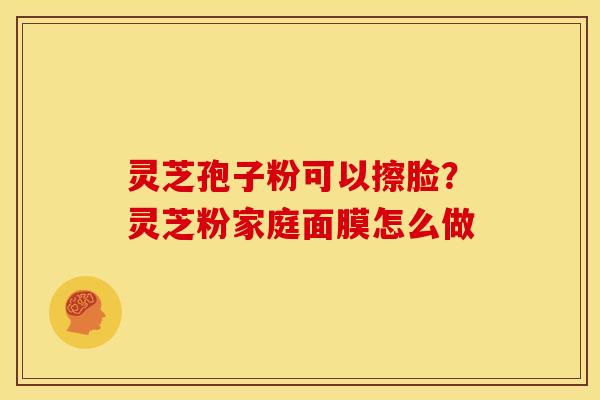 灵芝孢子粉可以擦脸?灵芝粉家庭面膜怎么做 灵芝孢子粉可以擦脸?灵芝粉家庭面膜怎么做