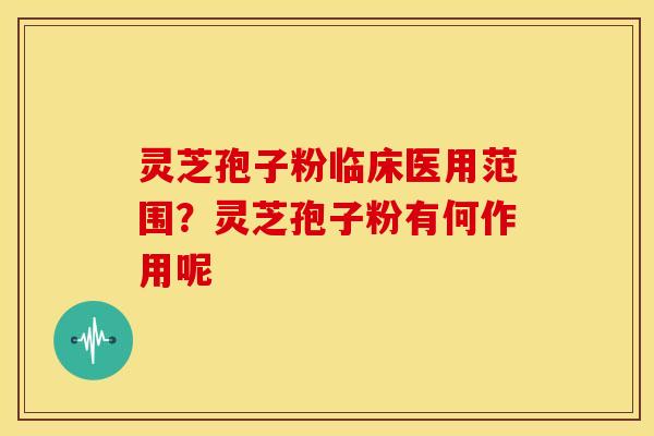 灵芝孢子粉临床医用范围？灵芝孢子粉有何作用呢