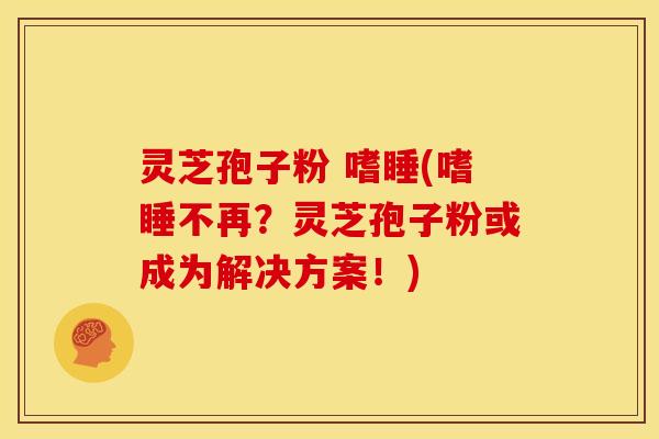 灵芝孢子粉 嗜睡(嗜睡不再?灵芝孢子粉或成为解决方案!) 灵芝孢子粉 嗜睡(嗜睡不再?灵芝孢子粉或成为解决方案!)