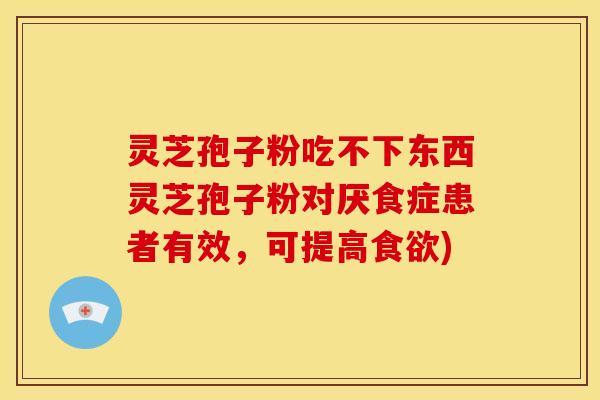 灵芝孢子粉吃不下东西灵芝孢子粉对厌食症患者有效,可提高) 灵芝孢子粉吃不下东西灵芝孢子粉对厌食症患者有效,可提高)