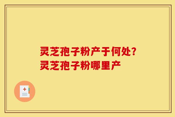 灵芝孢子粉产于何处？灵芝孢子粉哪里产