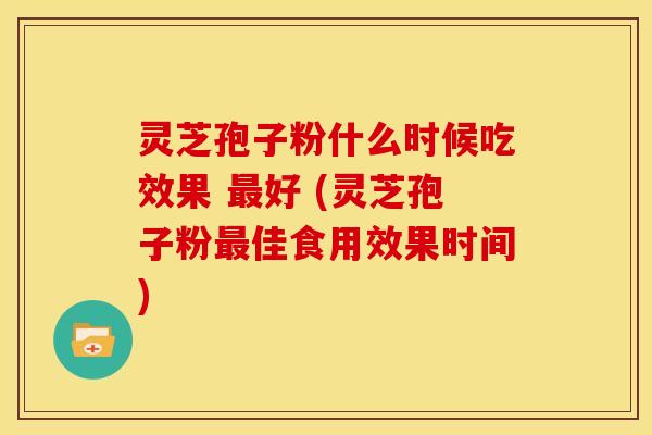 灵芝孢子粉什么时候吃效果 好 (灵芝孢子粉佳食用效果时间) 灵芝孢子粉什么时候吃效果 好 (灵芝孢子粉佳食用效果时间)