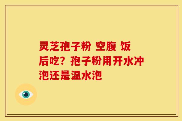 灵芝孢子粉 空腹 饭后吃?孢子粉用开水冲泡还是温水泡 灵芝孢子粉 空腹 饭后吃?孢子粉用开水冲泡还是温水泡