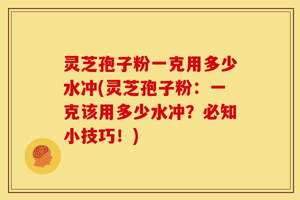 灵芝孢子粉一克用多少水冲(灵芝孢子粉:一克该用多少水冲?必知小技巧!) 灵芝孢子粉一克用多少水冲(灵芝孢子粉:一克该用多少水冲?必知小技巧!)