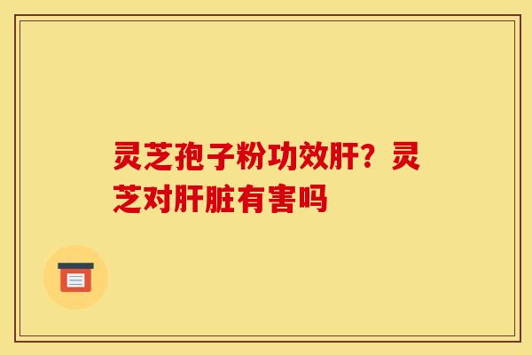 灵芝孢子粉功效？灵芝对有害吗