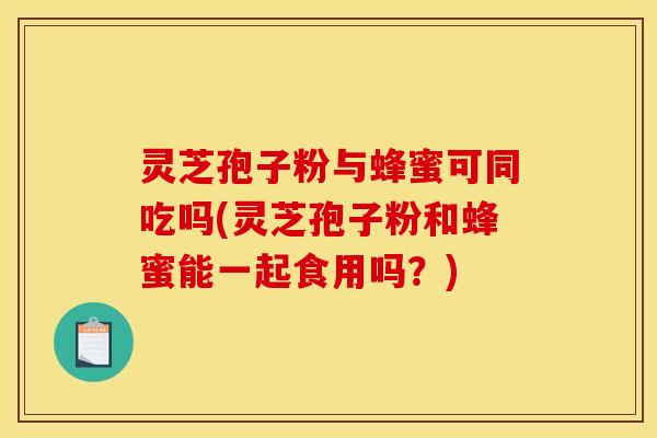 灵芝孢子粉与蜂蜜可同吃吗(灵芝孢子粉和蜂蜜能一起食用吗?) 灵芝孢子粉与蜂蜜可同吃吗(灵芝孢子粉和蜂蜜能一起食用吗?)