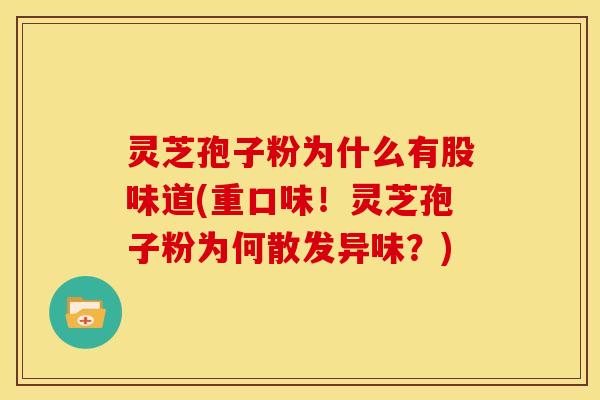 灵芝孢子粉为什么有股味道(重口味！灵芝孢子粉为何散发异味？)