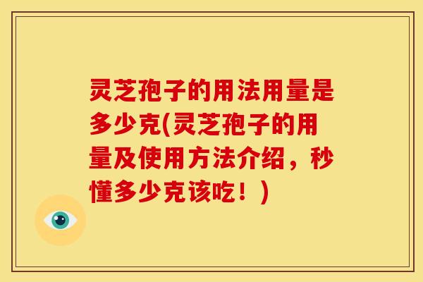 灵芝孢子的用法用量是多少克(灵芝孢子的用量及使用方法介绍,秒懂多少克该吃!) 灵芝孢子的用法用量是多少克(灵芝孢子的用量及使用方法介绍,秒懂多少克该吃!)