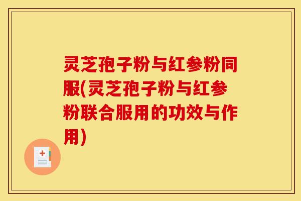灵芝孢子粉与红参粉同服(灵芝孢子粉与红参粉联合服用的功效与作用) 灵芝孢子粉与红参粉同服(灵芝孢子粉与红参粉联合服用的功效与作用)