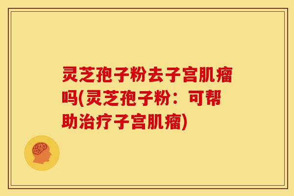 灵芝孢子粉去子宫吗(灵芝孢子粉:可帮助子宫) 灵芝孢子粉去子宫吗(灵芝孢子粉:可帮助子宫)