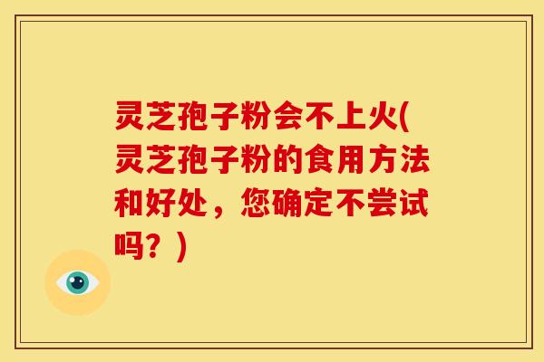 灵芝孢子粉会不上火(灵芝孢子粉的食用方法和好处,您确定不尝试吗?) 灵芝孢子粉会不上火(灵芝孢子粉的食用方法和好处,您确定不尝试吗?)