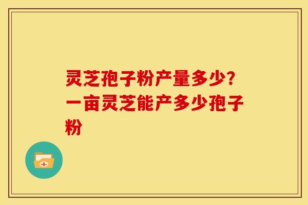 灵芝孢子粉产量多少?一亩灵芝能产多少孢子粉 灵芝孢子粉产量多少?一亩灵芝能产多少孢子粉