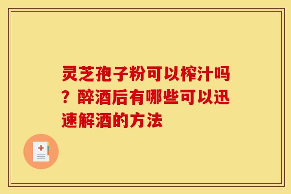 灵芝孢子粉可以榨汁吗?醉酒后有哪些可以迅速解酒的方法 灵芝孢子粉可以榨汁吗?醉酒后有哪些可以迅速解酒的方法