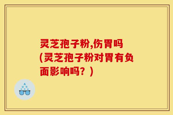 灵芝孢子粉,伤胃吗 (灵芝孢子粉对胃有负面影响吗?) 灵芝孢子粉,伤胃吗 (灵芝孢子粉对胃有负面影响吗?)