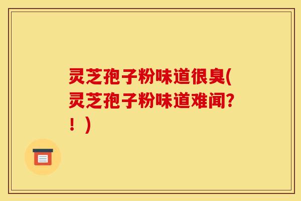 灵芝孢子粉味道很臭(灵芝孢子粉味道难闻?!) 灵芝孢子粉味道很臭(灵芝孢子粉味道难闻?!)