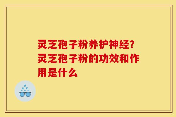 灵芝孢子粉养护?灵芝孢子粉的功效和作用是什么 灵芝孢子粉养护?灵芝孢子粉的功效和作用是什么