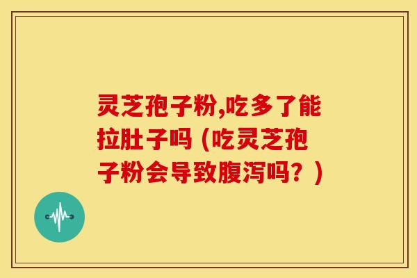 灵芝孢子粉,吃多了能拉肚子吗 (吃灵芝孢子粉会导致吗？)