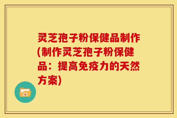 灵芝孢子粉保健品制作(制作灵芝孢子粉保健品:提高免疫力的天然方案) 灵芝孢子粉保健品制作(制作灵芝孢子粉保健品:提高免疫力的天然方案)
