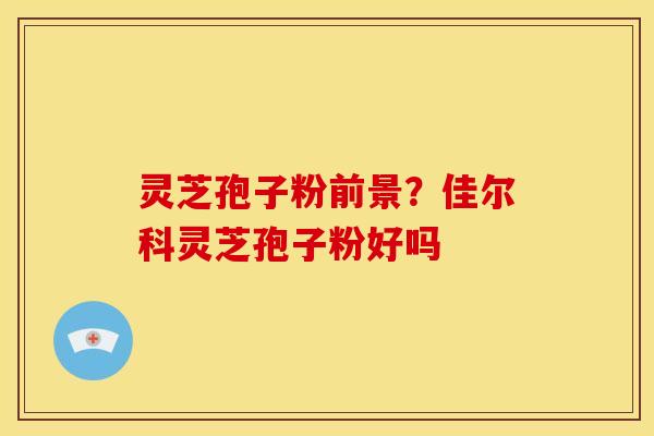 灵芝孢子粉前景？佳尔科灵芝孢子粉好吗