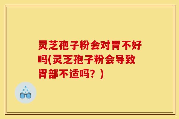 灵芝孢子粉会对胃不好吗(灵芝孢子粉会导致胃部不适吗？)