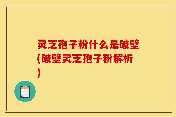 灵芝孢子粉什么是破壁(破壁灵芝孢子粉解析) 灵芝孢子粉什么是破壁(破壁灵芝孢子粉解析)