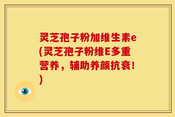 灵芝孢子粉加维生素e(灵芝孢子粉维E多重营养，辅助养颜抗衰！)