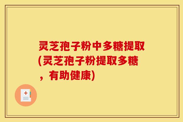 灵芝孢子粉中多糖提取(灵芝孢子粉提取多糖,有助健康) 灵芝孢子粉中多糖提取(灵芝孢子粉提取多糖,有助健康)