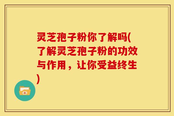 灵芝孢子粉你了解吗(了解灵芝孢子粉的功效与作用,让你受益终生) 灵芝孢子粉你了解吗(了解灵芝孢子粉的功效与作用,让你受益终生)