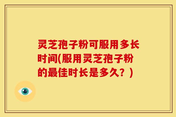 灵芝孢子粉可服用多长时间(服用灵芝孢子粉的佳时长是多久?) 灵芝孢子粉可服用多长时间(服用灵芝孢子粉的佳时长是多久?)