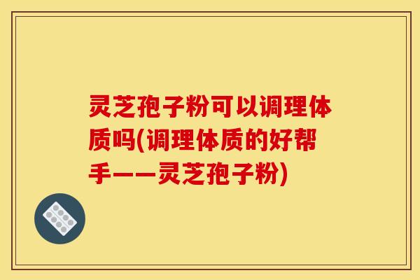 灵芝孢子粉可以调理体质吗(调理体质的好帮手——灵芝孢子粉) 灵芝孢子粉可以调理体质吗(调理体质的好帮手——灵芝孢子粉)