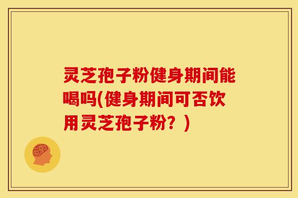 灵芝孢子粉健身期间能喝吗(健身期间可否饮用灵芝孢子粉?) 灵芝孢子粉健身期间能喝吗(健身期间可否饮用灵芝孢子粉?)