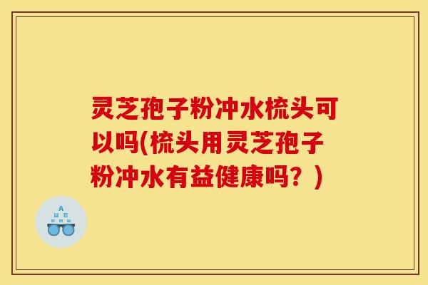 灵芝孢子粉冲水梳头可以吗(梳头用灵芝孢子粉冲水有益健康吗?) 灵芝孢子粉冲水梳头可以吗(梳头用灵芝孢子粉冲水有益健康吗?)