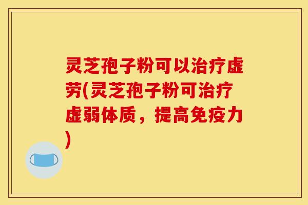 灵芝孢子粉可以虚劳(灵芝孢子粉可虚弱体质,提高免疫力) 灵芝孢子粉可以虚劳(灵芝孢子粉可虚弱体质,提高免疫力)
