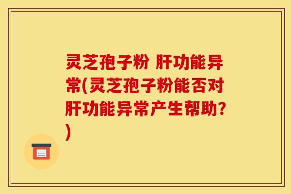 灵芝孢子粉 功能异常(灵芝孢子粉能否对功能异常产生帮助?) 灵芝孢子粉 功能异常(灵芝孢子粉能否对功能异常产生帮助?)