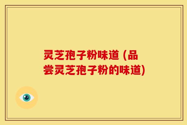 灵芝孢子粉味道 (品尝灵芝孢子粉的味道) 灵芝孢子粉味道 (品尝灵芝孢子粉的味道)