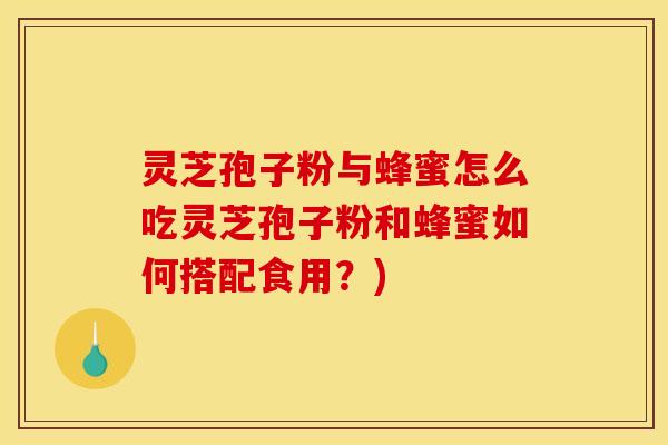 灵芝孢子粉与蜂蜜怎么吃灵芝孢子粉和蜂蜜如何搭配食用?) 灵芝孢子粉与蜂蜜怎么吃灵芝孢子粉和蜂蜜如何搭配食用?)