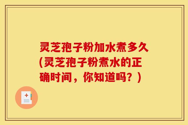 灵芝孢子粉加水煮多久(灵芝孢子粉煮水的正确时间,你知道吗?) 灵芝孢子粉加水煮多久(灵芝孢子粉煮水的正确时间,你知道吗?)