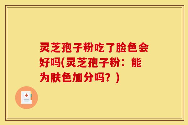 灵芝孢子粉吃了脸色会好吗(灵芝孢子粉:能为肤色加分吗?) 灵芝孢子粉吃了脸色会好吗(灵芝孢子粉:能为肤色加分吗?)