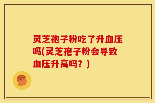 灵芝孢子粉吃了升吗(灵芝孢子粉会导致升高吗?) 灵芝孢子粉吃了升吗(灵芝孢子粉会导致升高吗?)