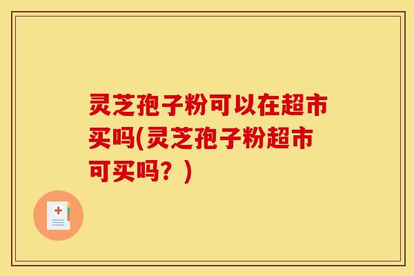 灵芝孢子粉可以在超市买吗(灵芝孢子粉超市可买吗？)