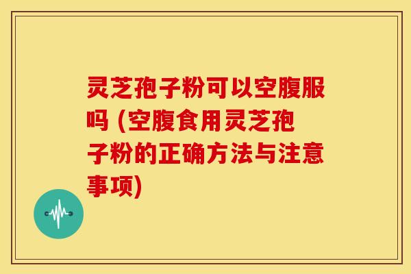 灵芝孢子粉可以空腹服吗 (空腹食用灵芝孢子粉的正确方法与注意事项) 灵芝孢子粉可以空腹服吗 (空腹食用灵芝孢子粉的正确方法与注意事项)