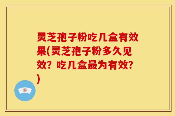 灵芝孢子粉吃几盒有效果(灵芝孢子粉多久见效?吃几盒为有效?) 灵芝孢子粉吃几盒有效果(灵芝孢子粉多久见效?吃几盒为有效?)