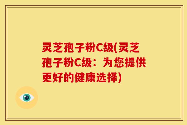 灵芝孢子粉C级(灵芝孢子粉C级：为您提供更好的健康选择)