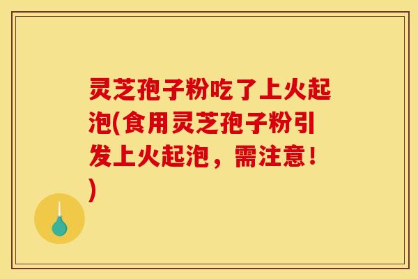 灵芝孢子粉吃了上火起泡(食用灵芝孢子粉引发上火起泡,需注意!) 灵芝孢子粉吃了上火起泡(食用灵芝孢子粉引发上火起泡,需注意!)
